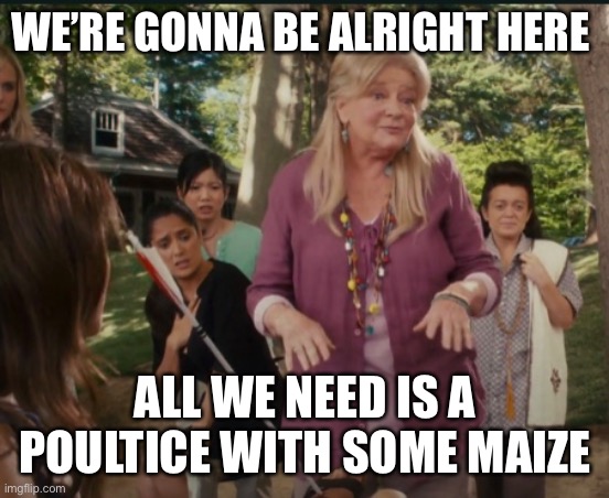 WE’RE GONNA BE ALRIGHT HERE; ALL WE NEED IS A POULTICE WITH SOME MAIZE | image tagged in keep calm blank | made w/ Imgflip meme maker