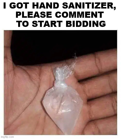 Starts at $100 per ounce | I GOT HAND SANITIZER, 
PLEASE COMMENT 
TO START BIDDING | image tagged in hoarding,crazy,coronavirus | made w/ Imgflip meme maker