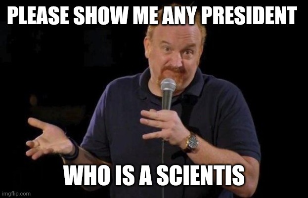 Louis ck but maybe | PLEASE SHOW ME ANY PRESIDENT WHO IS A SCIENTIS | image tagged in louis ck but maybe | made w/ Imgflip meme maker