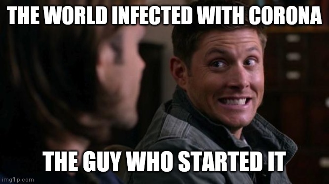 Dean woops - Supernatural | THE WORLD INFECTED WITH CORONA; THE GUY WHO STARTED IT | image tagged in dean woops - supernatural | made w/ Imgflip meme maker