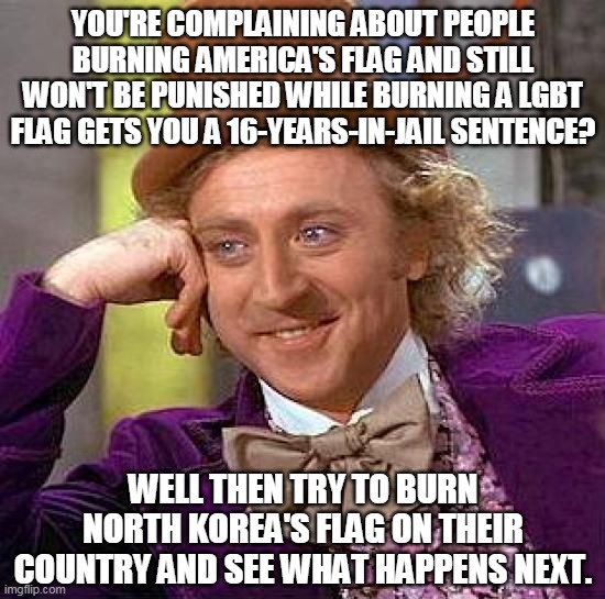 Condescending Wonka On Flag-Burning |  YOU'RE COMPLAINING ABOUT PEOPLE BURNING AMERICA'S FLAG AND STILL WON'T BE PUNISHED WHILE BURNING A LGBT FLAG GETS YOU A 16-YEARS-IN-JAIL SENTENCE? WELL THEN TRY TO BURN NORTH KOREA'S FLAG ON THEIR COUNTRY AND SEE WHAT HAPPENS NEXT. | image tagged in memes,creepy condescending wonka,lgbt,homosexuality,united states,north korea | made w/ Imgflip meme maker