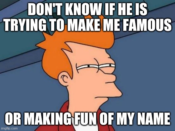 DON'T KNOW IF HE IS TRYING TO MAKE ME FAMOUS OR MAKING FUN OF MY NAME | image tagged in memes,futurama fry | made w/ Imgflip meme maker