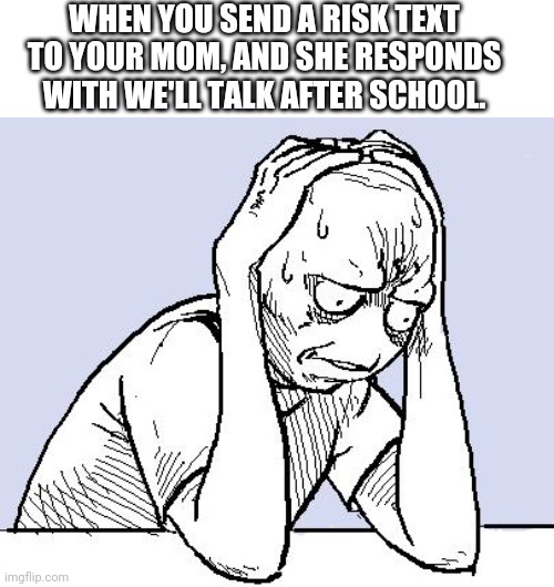 stressed meme | WHEN YOU SEND A RISK TEXT TO YOUR MOM, AND SHE RESPONDS WITH WE'LL TALK AFTER SCHOOL. | image tagged in stressed meme | made w/ Imgflip meme maker