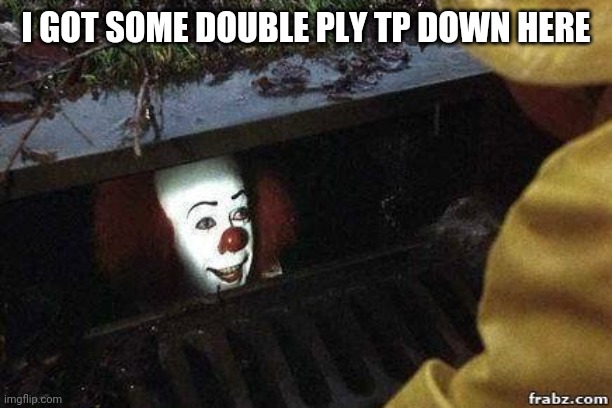 IT Clown | I GOT SOME DOUBLE PLY TP DOWN HERE | image tagged in it clown | made w/ Imgflip meme maker
