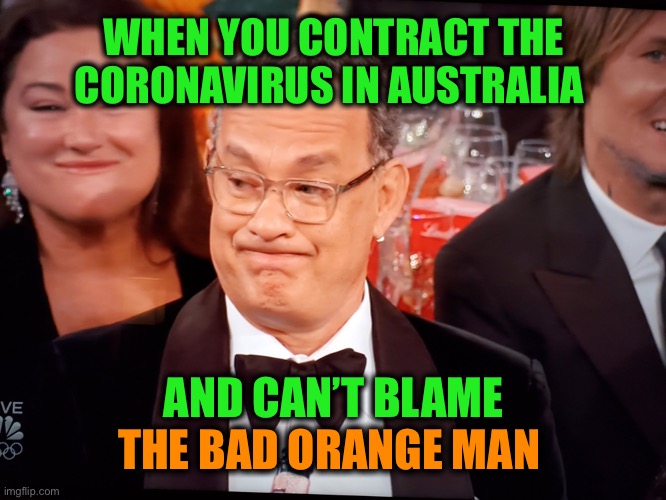 Other than his political commentary, I really like Tom and wish him well | WHEN YOU CONTRACT THE CORONAVIRUS IN AUSTRALIA; AND CAN’T BLAME; THE BAD ORANGE MAN | image tagged in tom hanks golden globes,coronavirus | made w/ Imgflip meme maker