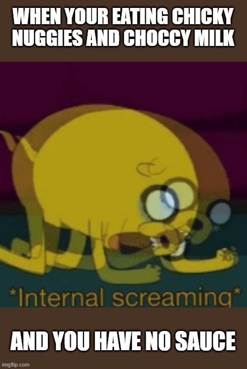 Jake The Dog Internal Screaming | WHEN YOUR EATING CHICKY NUGGIES AND CHOCCY MILK; AND YOU HAVE NO SAUCE | image tagged in jake the dog internal screaming | made w/ Imgflip meme maker