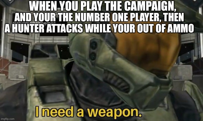 I need a weapon | WHEN YOU PLAY THE CAMPAIGN, AND YOUR THE NUMBER ONE PLAYER, THEN A HUNTER ATTACKS WHILE YOUR OUT OF AMMO | image tagged in i need a weapon | made w/ Imgflip meme maker