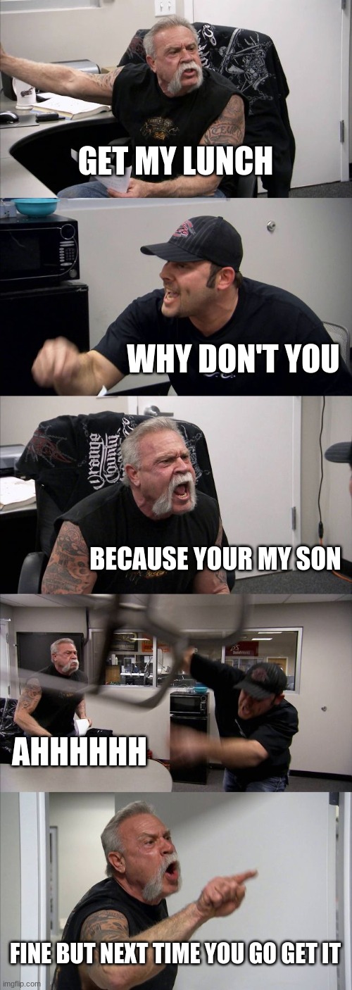 American Chopper Argument Meme | GET MY LUNCH; WHY DON'T YOU; BECAUSE YOUR MY SON; AHHHHHH; FINE BUT NEXT TIME YOU GO GET IT | image tagged in memes,american chopper argument | made w/ Imgflip meme maker