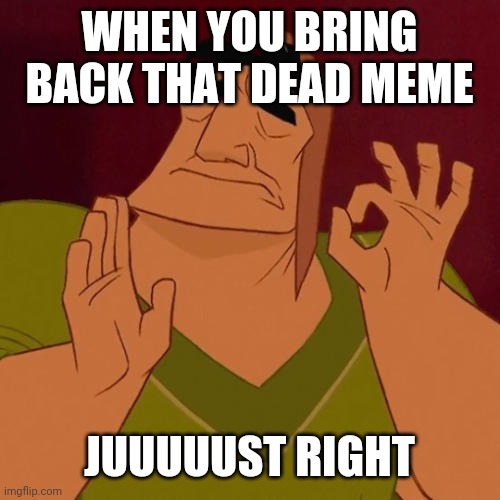 When X just right | WHEN YOU BRING BACK THAT DEAD MEME; JUUUUUST RIGHT | image tagged in when x just right | made w/ Imgflip meme maker