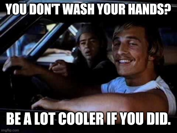 Dazed and confused | YOU DON'T WASH YOUR HANDS? BE A LOT COOLER IF YOU DID. | image tagged in dazed and confused | made w/ Imgflip meme maker