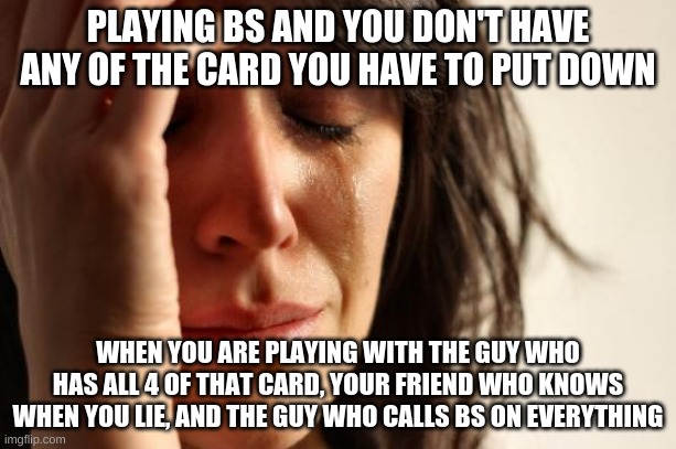 First World Problems | PLAYING BS AND YOU DON'T HAVE ANY OF THE CARD YOU HAVE TO PUT DOWN; WHEN YOU ARE PLAYING WITH THE GUY WHO HAS ALL 4 OF THAT CARD, YOUR FRIEND WHO KNOWS WHEN YOU LIE, AND THE GUY WHO CALLS BS ON EVERYTHING | image tagged in memes,first world problems | made w/ Imgflip meme maker