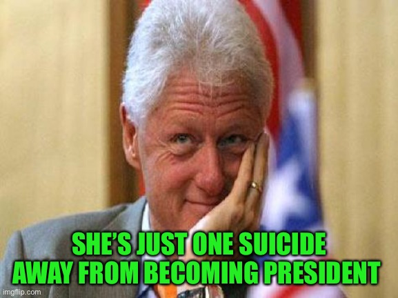 smiling bill clinton | SHE’S JUST ONE SUICIDE AWAY FROM BECOMING PRESIDENT | image tagged in smiling bill clinton | made w/ Imgflip meme maker