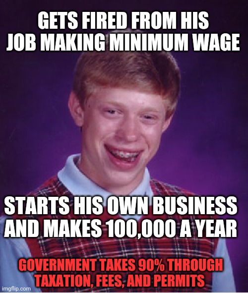 Bad Luck Brian Meme | GETS FIRED FROM HIS JOB MAKING MINIMUM WAGE; STARTS HIS OWN BUSINESS AND MAKES 100,000 A YEAR; GOVERNMENT TAKES 90% THROUGH TAXATION, FEES, AND PERMITS | image tagged in memes,bad luck brian | made w/ Imgflip meme maker