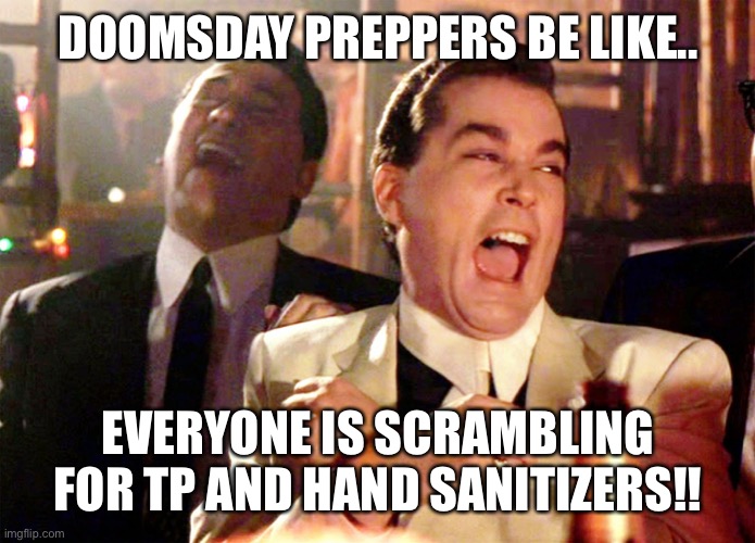 Good Fellas Hilarious Meme | DOOMSDAY PREPPERS BE LIKE.. EVERYONE IS SCRAMBLING FOR TP AND HAND SANITIZERS!! | image tagged in memes,good fellas hilarious | made w/ Imgflip meme maker