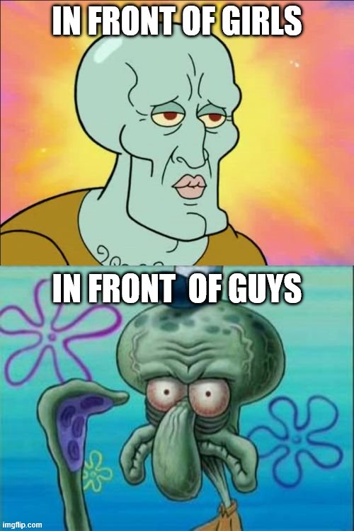 Squidward Meme | IN FRONT OF GIRLS; IN FRONT  OF GUYS | image tagged in memes,squidward | made w/ Imgflip meme maker