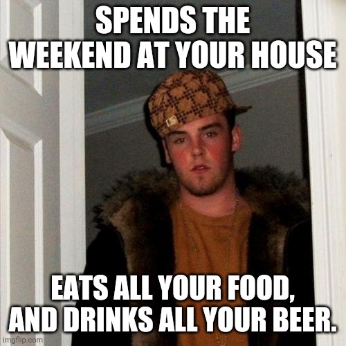 Scumbag Steve | SPENDS THE WEEKEND AT YOUR HOUSE; EATS ALL YOUR FOOD, AND DRINKS ALL YOUR BEER. | image tagged in memes,scumbag steve | made w/ Imgflip meme maker