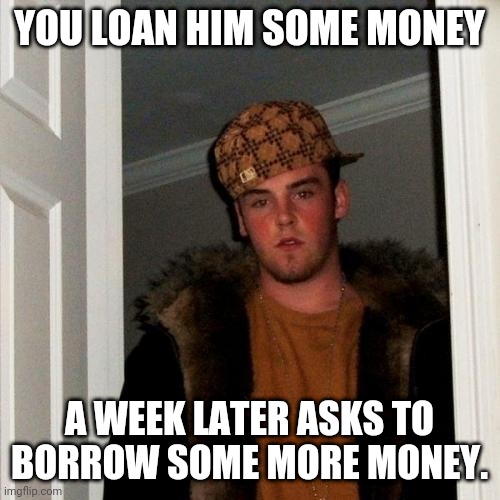 Scumbag Steve | YOU LOAN HIM SOME MONEY; A WEEK LATER ASKS TO BORROW SOME MORE MONEY. | image tagged in memes,scumbag steve | made w/ Imgflip meme maker