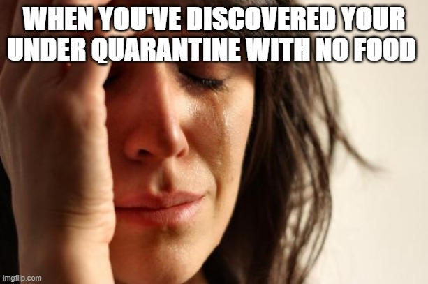 First World Problems Meme | WHEN YOU'VE DISCOVERED YOUR UNDER QUARANTINE WITH NO FOOD | image tagged in memes,first world problems | made w/ Imgflip meme maker