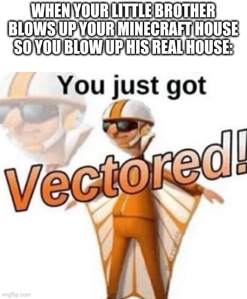 On yeah! | WHEN YOUR LITTLE BROTHER BLOWS UP YOUR MINECRAFT HOUSE SO YOU BLOW UP HIS REAL HOUSE: | image tagged in blank white template,you just got vectored,vector,coolish | made w/ Imgflip meme maker