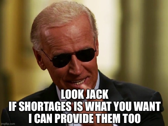 Cool Joe Biden | LOOK JACK
IF SHORTAGES IS WHAT YOU WANT I CAN PROVIDE THEM TOO | image tagged in cool joe biden | made w/ Imgflip meme maker
