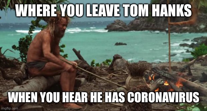 Castaway Fire | WHERE YOU LEAVE TOM HANKS; WHEN YOU HEAR HE HAS CORONAVIRUS | image tagged in castaway fire | made w/ Imgflip meme maker