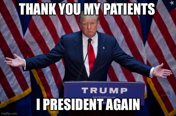 Donald Trump | THANK YOU MY PATIENTS; I PRESIDENT AGAIN | image tagged in donald trump | made w/ Imgflip meme maker