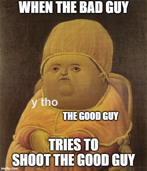 WHEN THE BAD GUY; THE GOOD GUY; TRIES TO SHOOT THE GOOD GUY | image tagged in y tho | made w/ Imgflip meme maker