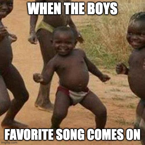 Third World Success Kid | WHEN THE BOYS; FAVORITE SONG COMES ON | image tagged in memes,third world success kid | made w/ Imgflip meme maker