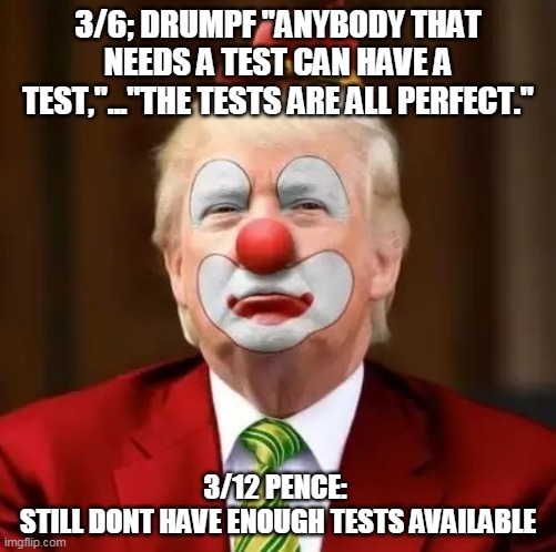 Donald Trump Clown | 3/6; DRUMPF "ANYBODY THAT NEEDS A TEST CAN HAVE A TEST,"..."THE TESTS ARE ALL PERFECT."; 3/12 PENCE: 
STILL DONT HAVE ENOUGH TESTS AVAILABLE | image tagged in donald trump clown | made w/ Imgflip meme maker