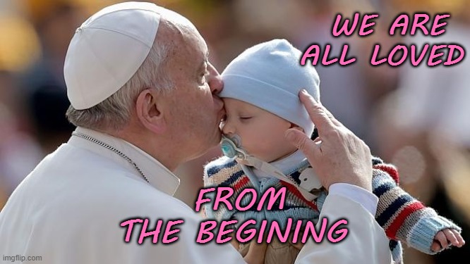 We Are Loved From The Beginning | WE ARE ALL LOVED; FROM THE BEGINING | image tagged in affirmation,love,pope,pope francis | made w/ Imgflip meme maker