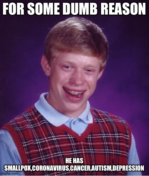 Now this is dumb.I completely ran out of ideas so I came up with this one | FOR SOME DUMB REASON; HE HAS SMALLPOX,CORONAVIRUS,CANCER,AUTISM,DEPRESSION | image tagged in memes,bad luck brian | made w/ Imgflip meme maker