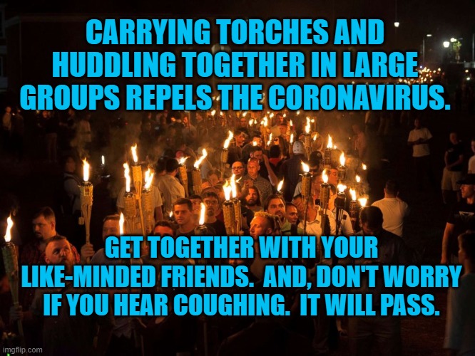 Alt right march | CARRYING TORCHES AND HUDDLING TOGETHER IN LARGE GROUPS REPELS THE CORONAVIRUS. GET TOGETHER WITH YOUR LIKE-MINDED FRIENDS.  AND, DON'T WORRY IF YOU HEAR COUGHING.  IT WILL PASS. | image tagged in alt right march | made w/ Imgflip meme maker