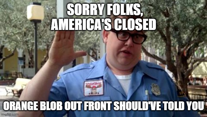 Sorry Folks | SORRY FOLKS, AMERICA'S CLOSED; ORANGE BLOB OUT FRONT SHOULD'VE TOLD YOU | image tagged in sorry folks | made w/ Imgflip meme maker