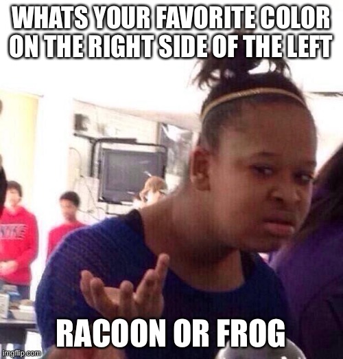 Black Girl Wat | WHATS YOUR FAVORITE COLOR ON THE RIGHT SIDE OF THE LEFT; RACOON OR FROG | image tagged in memes,black girl wat | made w/ Imgflip meme maker