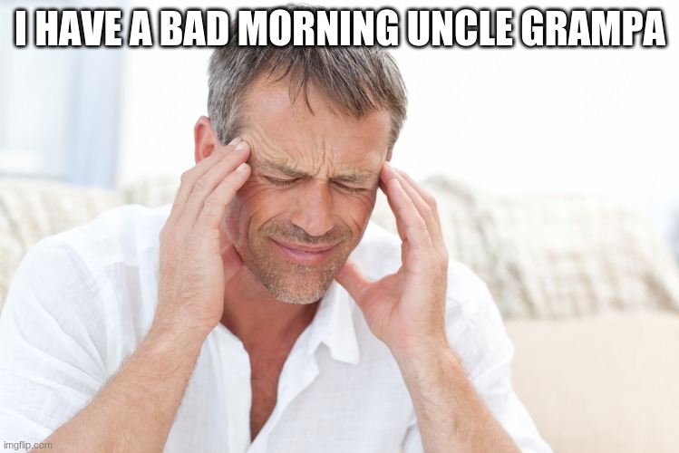 headache | I HAVE A BAD MORNING UNCLE GRAMPA | image tagged in headache | made w/ Imgflip meme maker