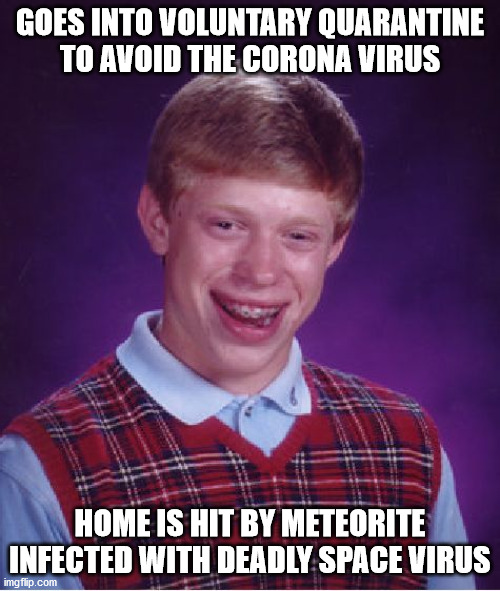 I have a sick sense of humor, I know... | GOES INTO VOLUNTARY QUARANTINE TO AVOID THE CORONA VIRUS; HOME IS HIT BY METEORITE INFECTED WITH DEADLY SPACE VIRUS | image tagged in memes,bad luck brian,coronavirus | made w/ Imgflip meme maker