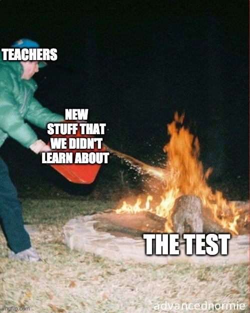 pouring gas on fire | TEACHERS; NEW STUFF THAT WE DIDN'T LEARN ABOUT; THE TEST | image tagged in pouring gas on fire | made w/ Imgflip meme maker