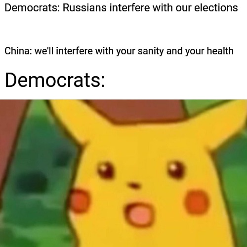 Surprised Pikachu | Democrats: Russians interfere with our elections; China: we'll interfere with your sanity and your health; Democrats: | image tagged in memes,surprised pikachu | made w/ Imgflip meme maker