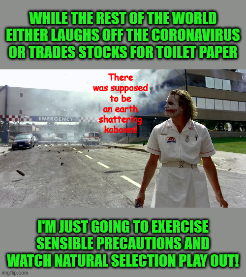 It's all fun and games until CPAC is ground zero. | WHILE THE REST OF THE WORLD EITHER LAUGHS OFF THE CORONAVIRUS OR TRADES STOCKS FOR TOILET PAPER; There was supposed to be an earth shattering kaboom! I'M JUST GOING TO EXERCISE SENSIBLE PRECAUTIONS AND WATCH NATURAL SELECTION PLAY OUT! | image tagged in memes | made w/ Imgflip meme maker