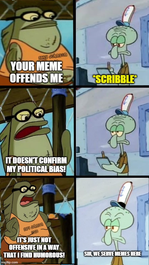 YOUR MEME OFFENDS ME; *SCRIBBLE*; IT DOESN'T CONFIRM MY POLITICAL BIAS! IT'S JUST NOT OFFENSIVE IN A WAY THAT I FIND HUMOROUS! SIR, WE SERVE MEMES HERE | image tagged in spongebob | made w/ Imgflip meme maker