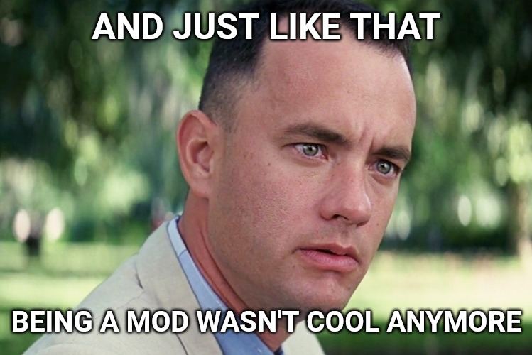 And Just Like That | AND JUST LIKE THAT; BEING A MOD WASN'T COOL ANYMORE | image tagged in memes,and just like that | made w/ Imgflip meme maker