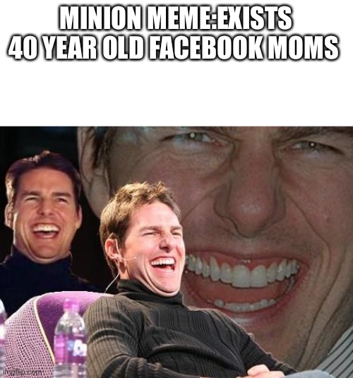 Tom Cruise laugh | MINION MEME:EXISTS
40 YEAR OLD FACEBOOK MOMS | image tagged in tom cruise laugh | made w/ Imgflip meme maker