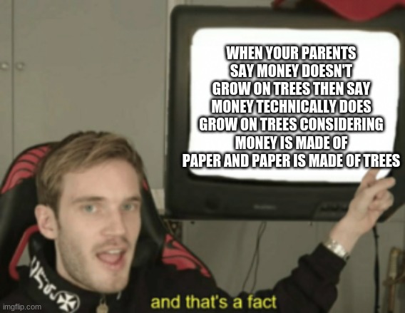 and that's a fact | WHEN YOUR PARENTS SAY MONEY DOESN'T GROW ON TREES THEN SAY MONEY TECHNICALLY DOES GROW ON TREES CONSIDERING MONEY IS MADE OF PAPER AND PAPER IS MADE OF TREES | image tagged in and that's a fact | made w/ Imgflip meme maker