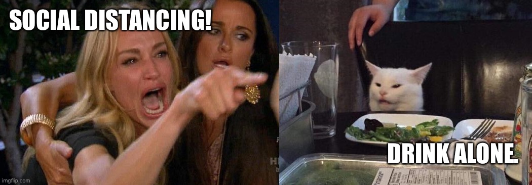 Lady yelling at cat | SOCIAL DISTANCING! DRINK ALONE. | image tagged in lady yelling at cat | made w/ Imgflip meme maker