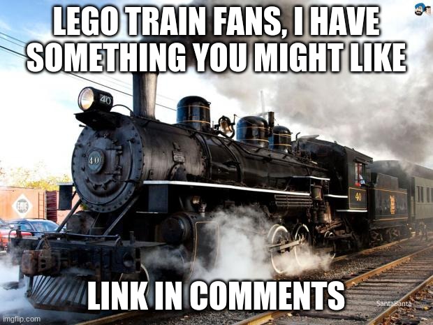 Train | LEGO TRAIN FANS, I HAVE SOMETHING YOU MIGHT LIKE; LINK IN COMMENTS | image tagged in train | made w/ Imgflip meme maker