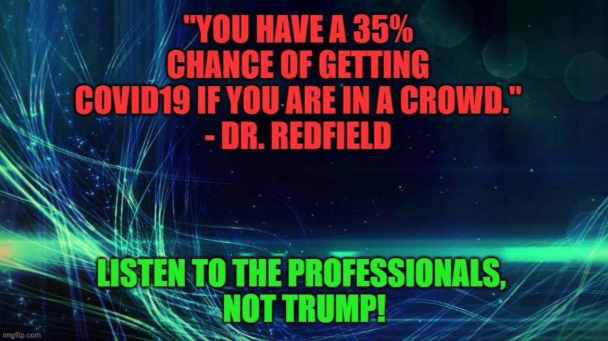 a 35% chance | "YOU HAVE A 35% CHANCE OF GETTING COVID19 IF YOU ARE IN A CROWD."
- DR. REDFIELD; LISTEN TO THE PROFESSIONALS, 
NOT TRUMP! | image tagged in coronavirus,covid-19,donald trump | made w/ Imgflip meme maker