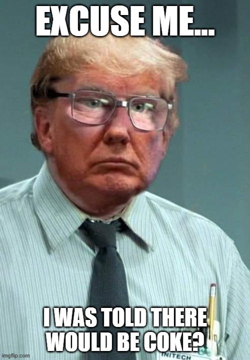 He could set the country on fire | EXCUSE ME... I WAS TOLD THERE
WOULD BE COKE? | image tagged in office space,president trump,milton | made w/ Imgflip meme maker