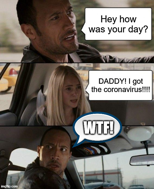 The Rock Driving Meme | Hey how was your day? DADDY! I got the coronavirus!!!! WTF! | image tagged in memes,the rock driving | made w/ Imgflip meme maker