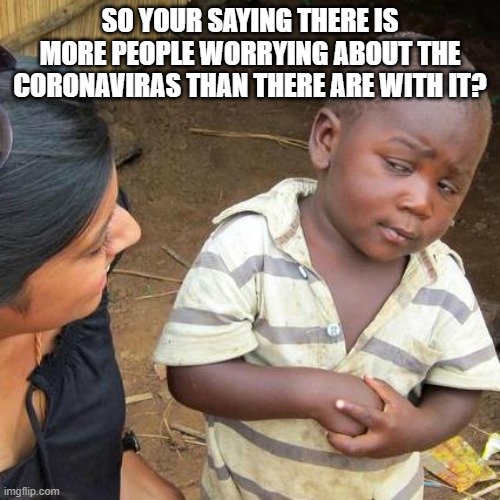 Third World Skeptical Kid | SO YOUR SAYING THERE IS MORE PEOPLE WORRYING ABOUT THE CORONAVIRAS THAN THERE ARE WITH IT? | image tagged in memes,third world skeptical kid | made w/ Imgflip meme maker