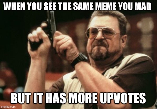 Am I The Only One Around Here | WHEN YOU SEE THE SAME MEME YOU MAD; BUT IT HAS MORE UPVOTES | image tagged in memes,am i the only one around here | made w/ Imgflip meme maker